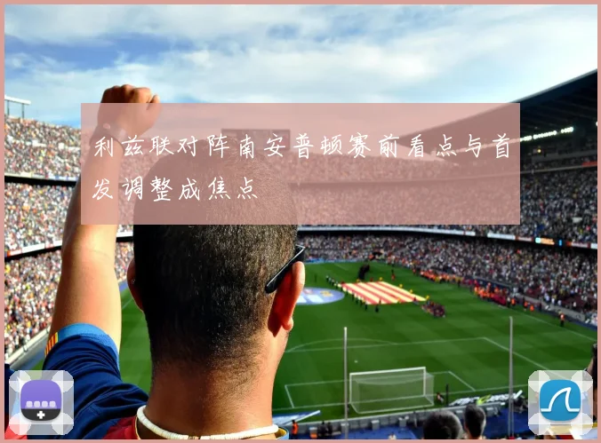 利兹联对阵南安普顿赛前看点与首发调整成焦点