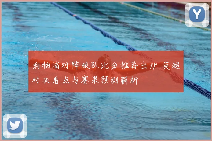 利物浦对阵狼队比分推荐出炉 英超对决看点与赛果预测解析