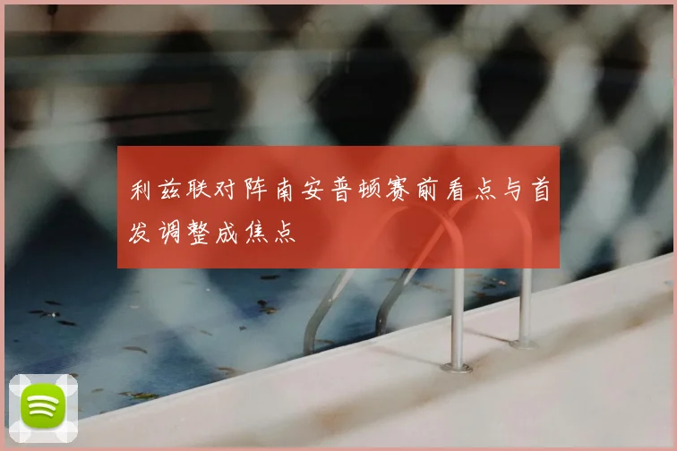 利兹联对阵南安普顿赛前看点与首发调整成焦点