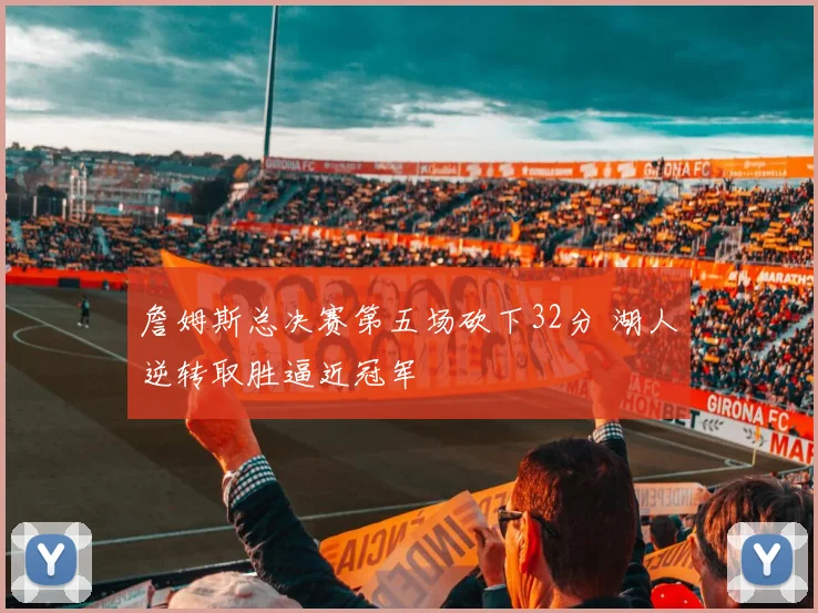 詹姆斯总决赛第五场砍下32分 湖人逆转取胜逼近冠军
