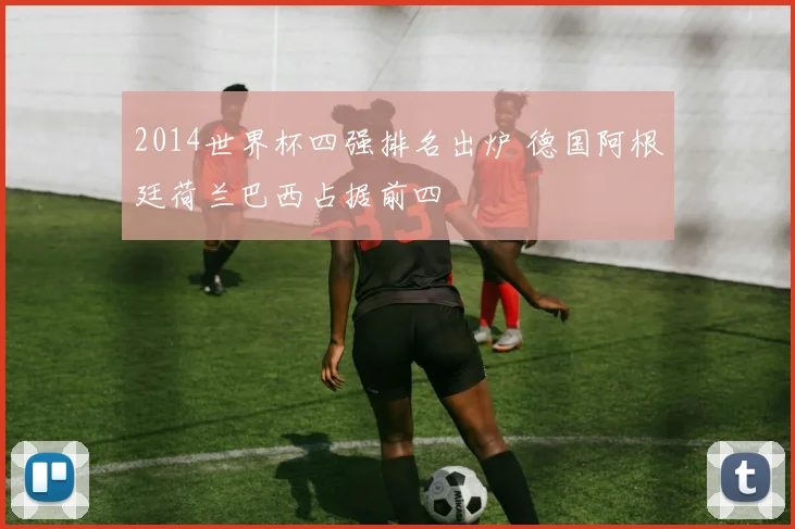 2014世界杯四强排名出炉 德国阿根廷荷兰巴西占据前四