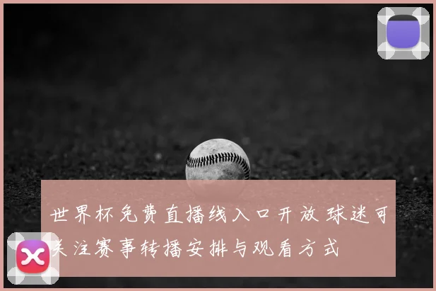 世界杯免费直播线入口开放 球迷可关注赛事转播安排与观看方式