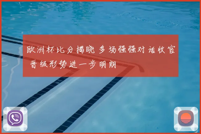 欧洲杯比分揭晓 多场强强对话收官 晋级形势进一步明朗