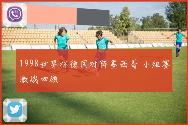1998世界杯德国对阵墨西哥 小组赛激战回顾