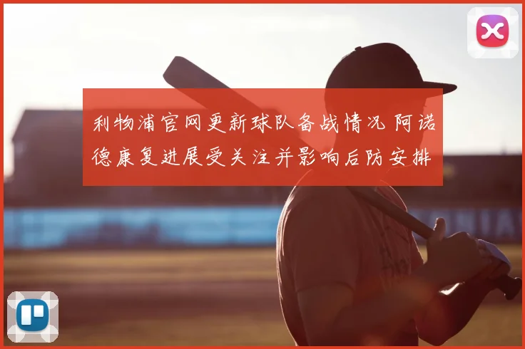 利物浦官网更新球队备战情况 阿诺德康复进展受关注并影响后防安排