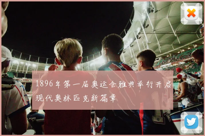1896年第一届奥运会雅典举行开启现代奥林匹克新篇章
