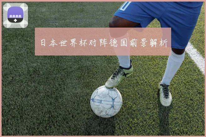 日本世界杯对阵德国前景解析