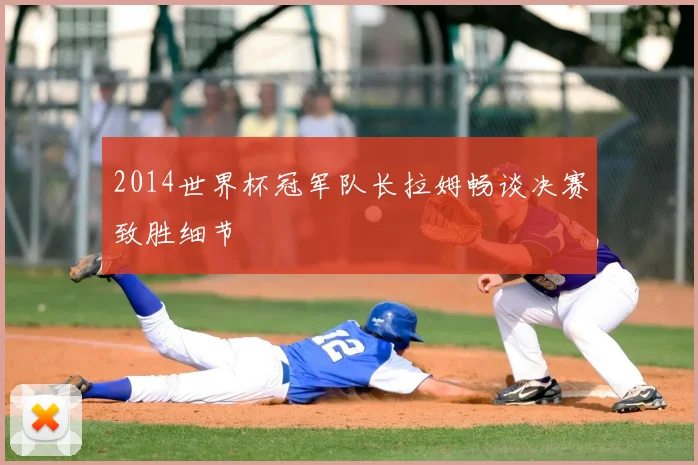 2014世界杯冠军队长拉姆畅谈决赛致胜细节