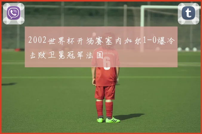 2002世界杯开场赛塞内加尔1-0爆冷击败卫冕冠军法国