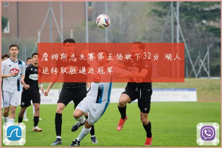詹姆斯总决赛第五场砍下32分 湖人逆转取胜逼近冠军
