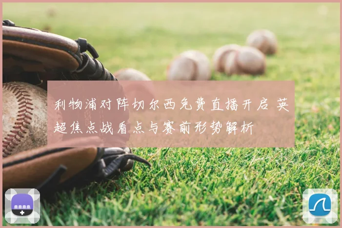 利物浦对阵切尔西免费直播开启 英超焦点战看点与赛前形势解析
