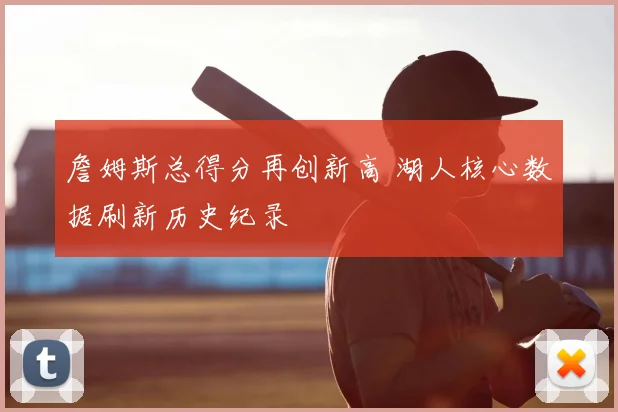 詹姆斯总得分再创新高 湖人核心数据刷新历史纪录