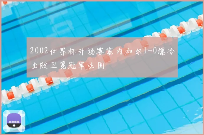 2002世界杯开场赛塞内加尔1-0爆冷击败卫冕冠军法国