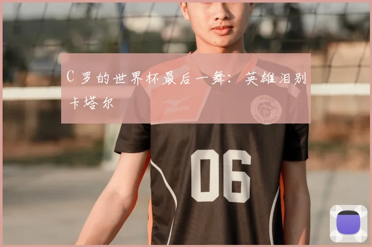 C 罗的世界杯最后一舞：英雄泪别卡塔尔