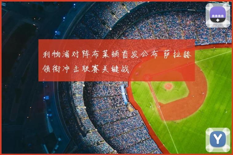 利物浦对阵布莱顿首发公布 萨拉赫领衔冲击联赛关键战