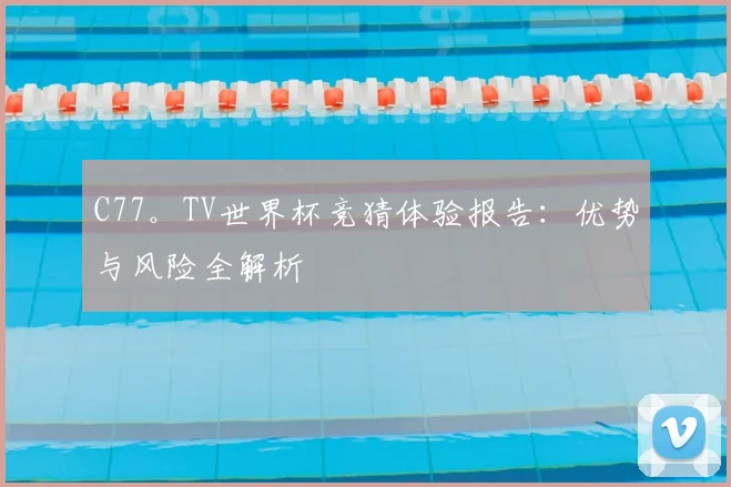 C77。TV世界杯竞猜体验报告:优势与风险全解析