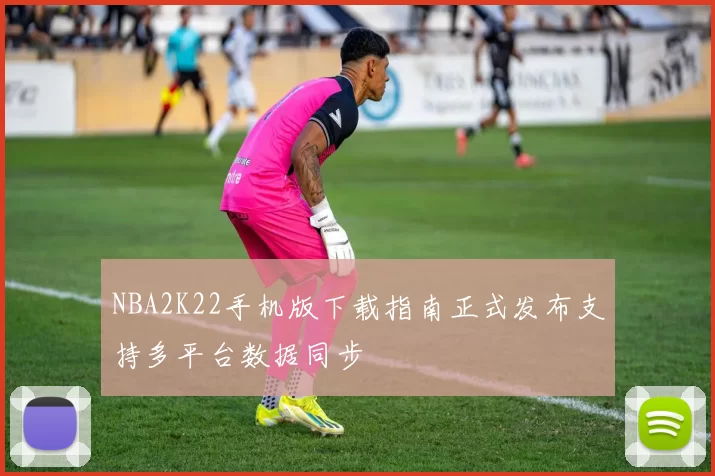 NBA2K22手机版下载指南正式发布支持多平台数据同步