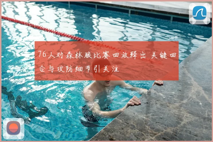 76人对森林狼比赛回放释出 关键回合与攻防细节引关注