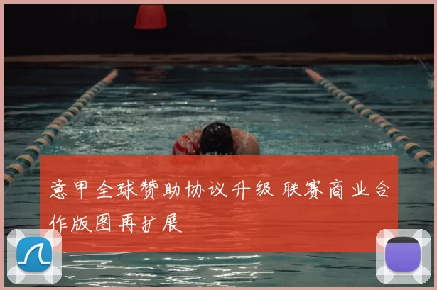 意甲全球赞助协议升级 联赛商业合作版图再扩展