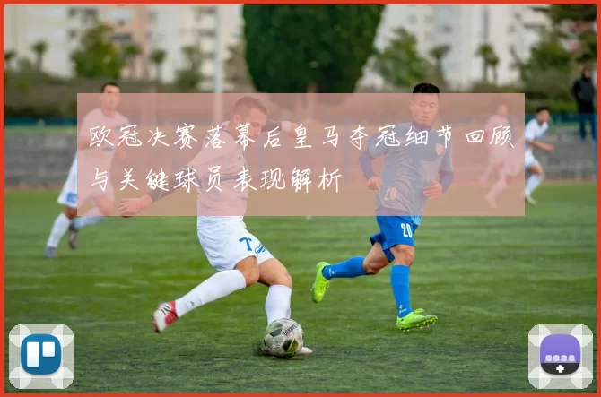 欧冠决赛落幕后皇马夺冠细节回顾与关键球员表现解析