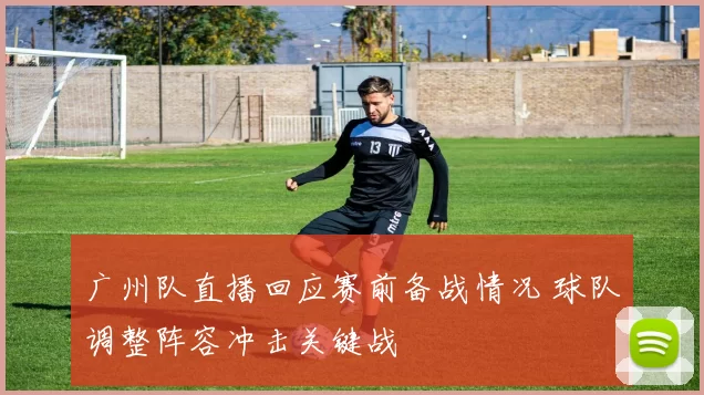 广州队直播回应赛前备战情况 球队调整阵容冲击关键战