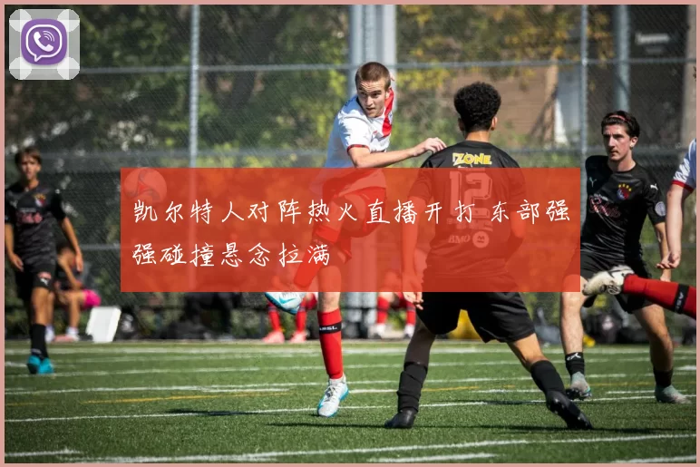 凯尔特人对阵热火直播开打 东部强强碰撞悬念拉满