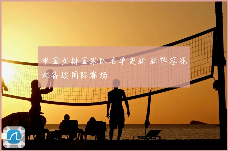 中国女排国家队名单更新 新阵容亮相备战国际赛场