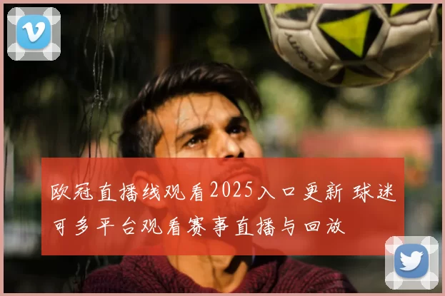 欧冠直播线观看2025入口更新 球迷可多平台观看赛事直播与回放