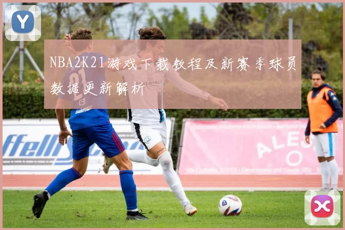 NBA2K21游戏下载教程及新赛季球员数据更新解析