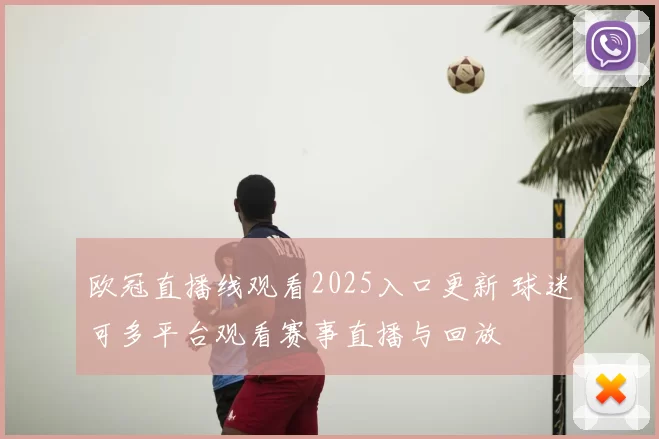 欧冠直播线观看2025入口更新 球迷可多平台观看赛事直播与回放