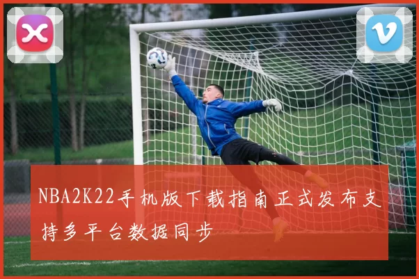 NBA2K22手机版下载指南正式发布支持多平台数据同步