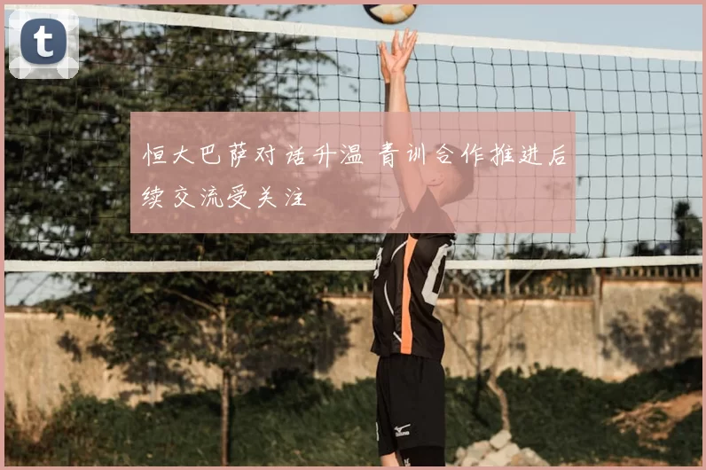 恒大巴萨对话升温 青训合作推进后续交流受关注