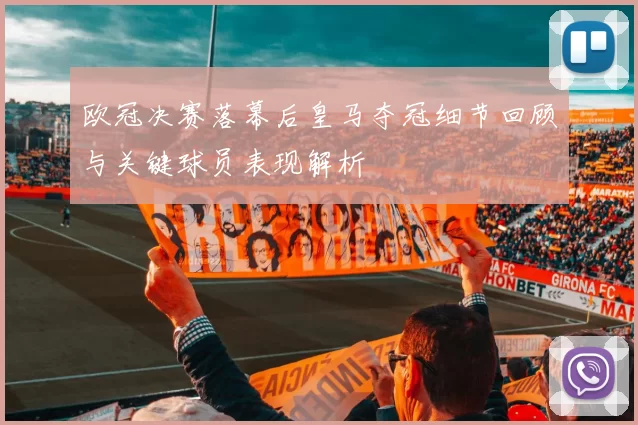 欧冠决赛落幕后皇马夺冠细节回顾与关键球员表现解析