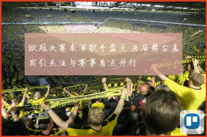 欧冠决赛表演歌手盘点 历届舞台嘉宾引关注与赛事看点并行