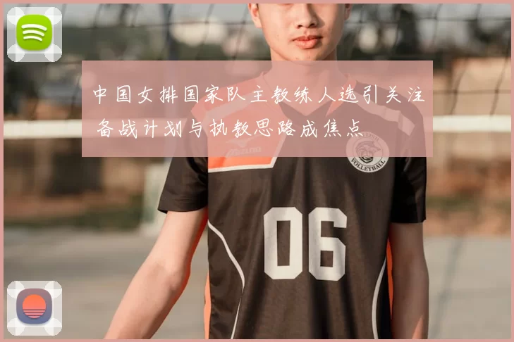 中国女排国家队主教练人选引关注 备战计划与执教思路成焦点