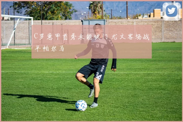 C罗意甲首秀未能破门 尤文客场战平帕尔马