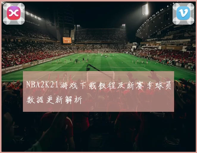 NBA2K21游戏下载教程及新赛季球员数据更新解析